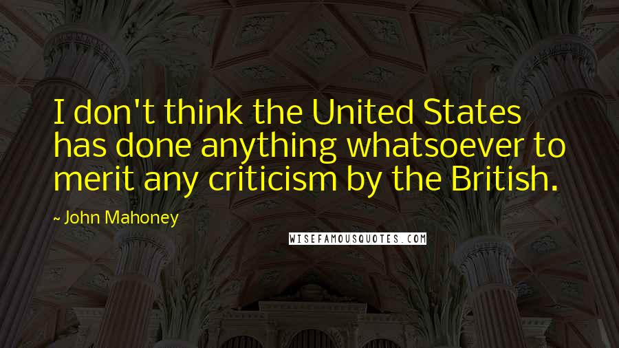 John Mahoney Quotes: I don't think the United States has done anything whatsoever to merit any criticism by the British.