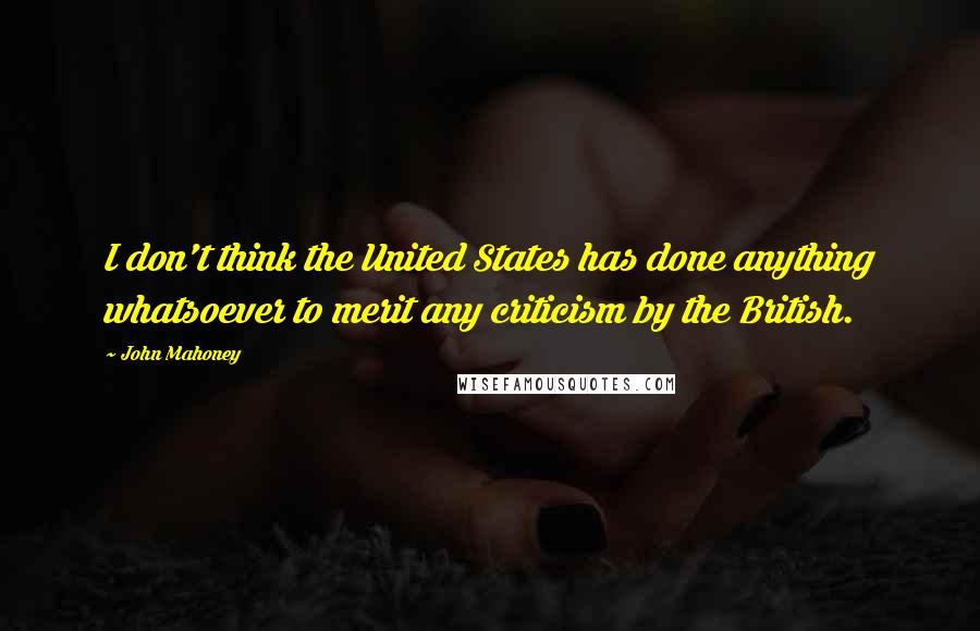 John Mahoney Quotes: I don't think the United States has done anything whatsoever to merit any criticism by the British.