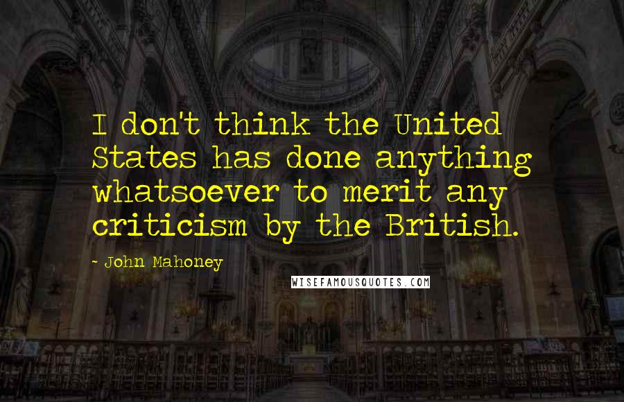 John Mahoney Quotes: I don't think the United States has done anything whatsoever to merit any criticism by the British.