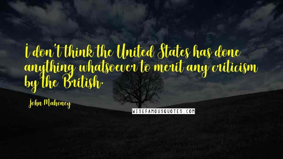 John Mahoney Quotes: I don't think the United States has done anything whatsoever to merit any criticism by the British.