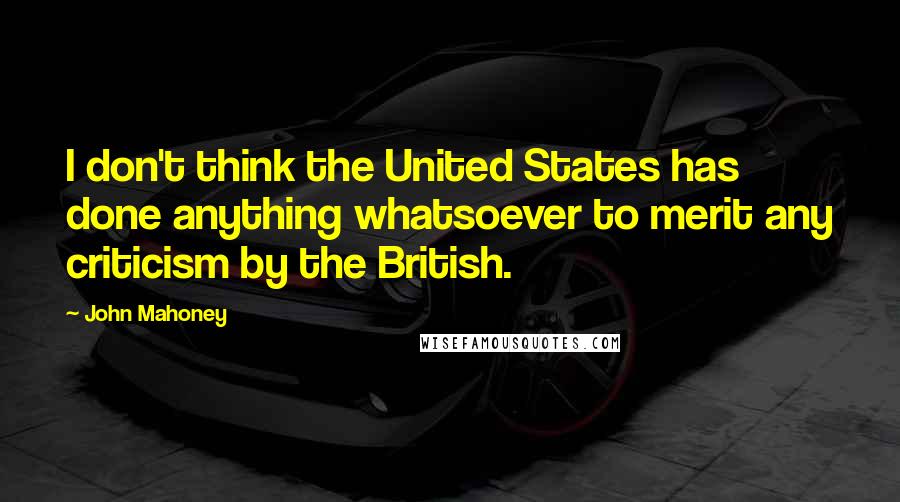 John Mahoney Quotes: I don't think the United States has done anything whatsoever to merit any criticism by the British.