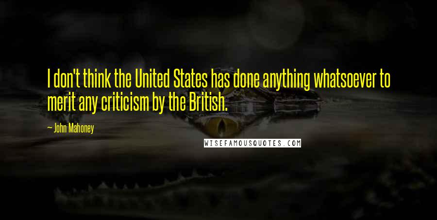 John Mahoney Quotes: I don't think the United States has done anything whatsoever to merit any criticism by the British.