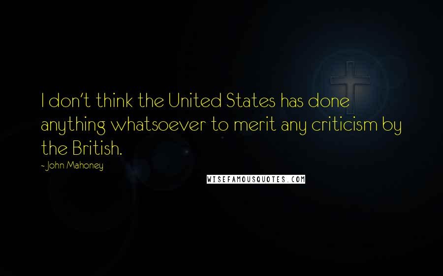 John Mahoney Quotes: I don't think the United States has done anything whatsoever to merit any criticism by the British.
