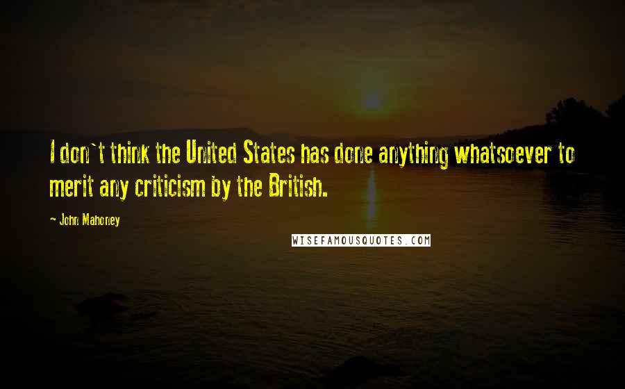 John Mahoney Quotes: I don't think the United States has done anything whatsoever to merit any criticism by the British.