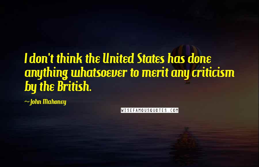 John Mahoney Quotes: I don't think the United States has done anything whatsoever to merit any criticism by the British.