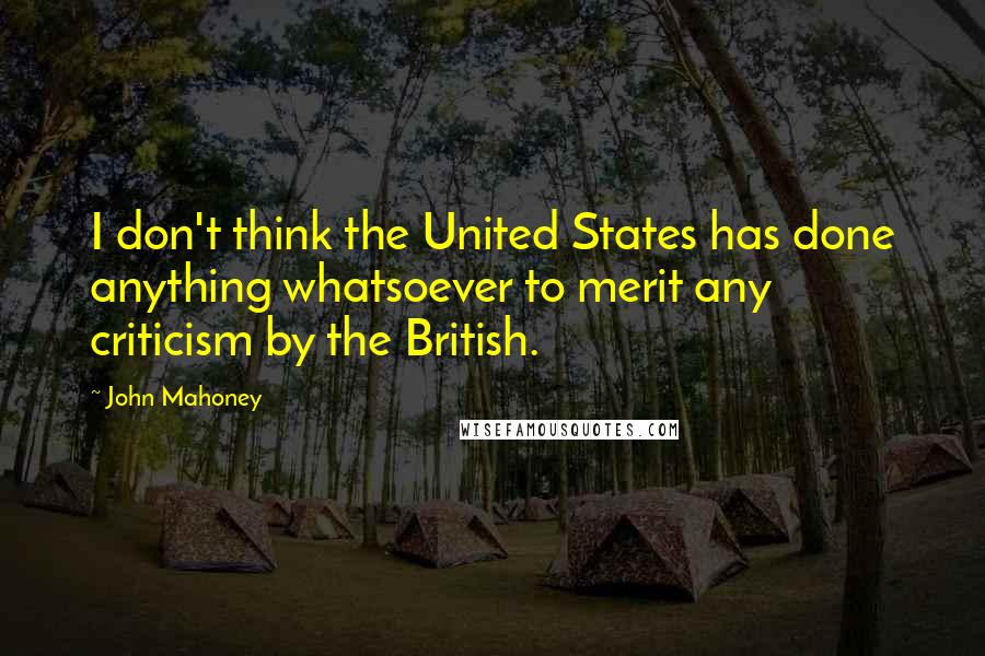 John Mahoney Quotes: I don't think the United States has done anything whatsoever to merit any criticism by the British.
