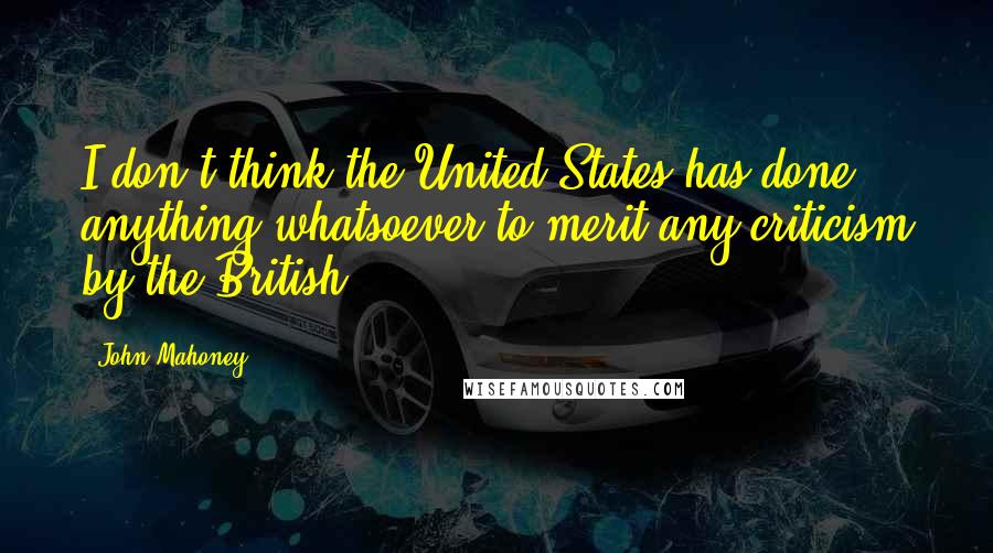 John Mahoney Quotes: I don't think the United States has done anything whatsoever to merit any criticism by the British.