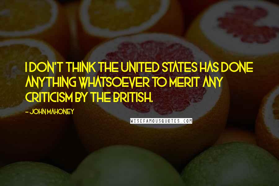 John Mahoney Quotes: I don't think the United States has done anything whatsoever to merit any criticism by the British.