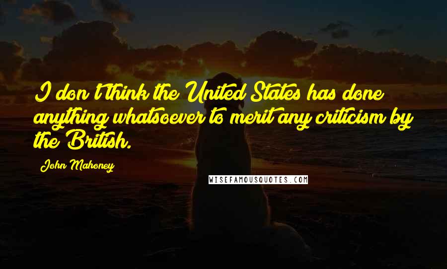 John Mahoney Quotes: I don't think the United States has done anything whatsoever to merit any criticism by the British.