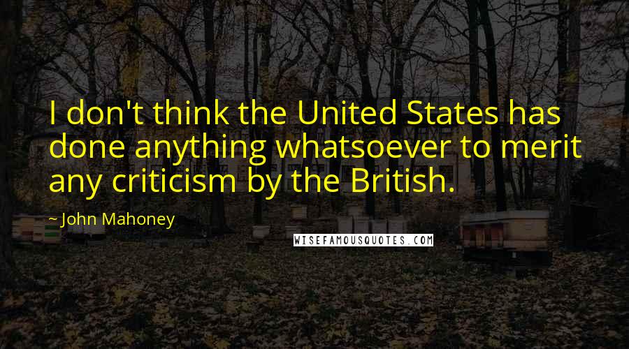 John Mahoney Quotes: I don't think the United States has done anything whatsoever to merit any criticism by the British.