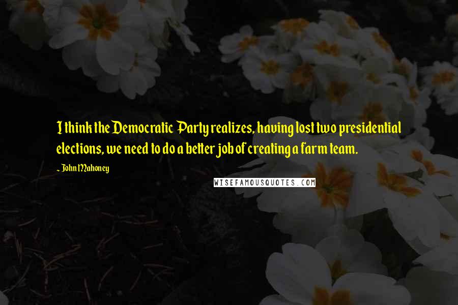 John Mahoney Quotes: I think the Democratic Party realizes, having lost two presidential elections, we need to do a better job of creating a farm team.