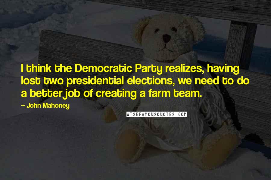 John Mahoney Quotes: I think the Democratic Party realizes, having lost two presidential elections, we need to do a better job of creating a farm team.