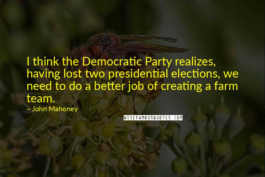 John Mahoney Quotes: I think the Democratic Party realizes, having lost two presidential elections, we need to do a better job of creating a farm team.