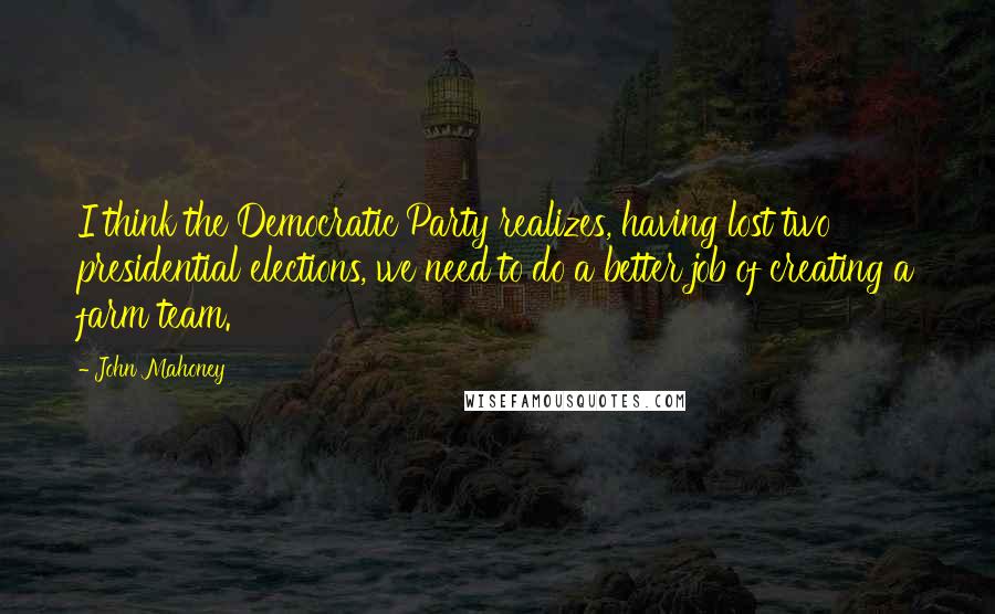 John Mahoney Quotes: I think the Democratic Party realizes, having lost two presidential elections, we need to do a better job of creating a farm team.