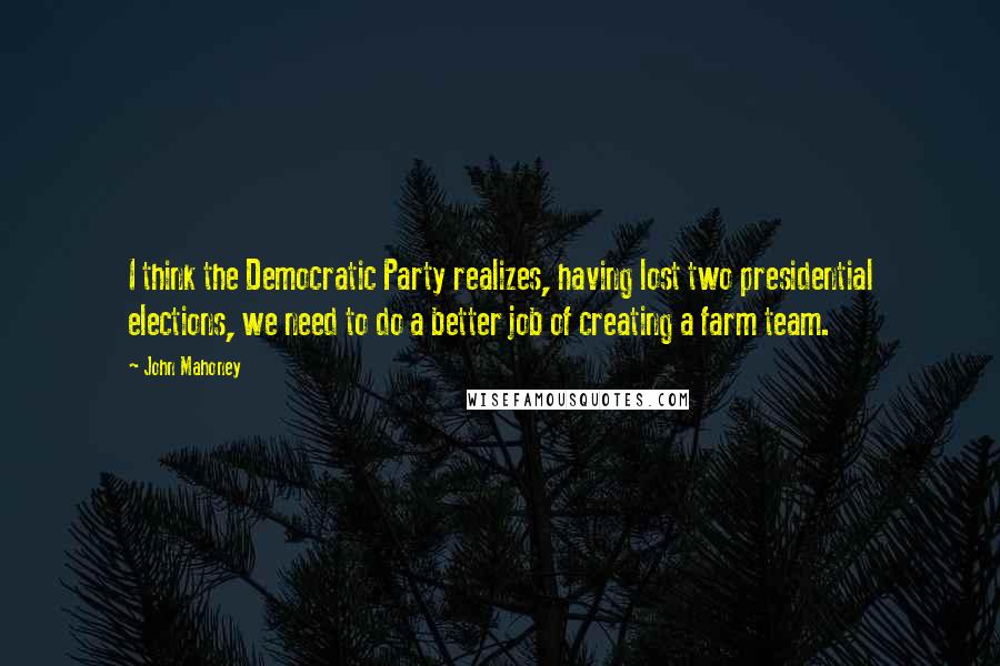 John Mahoney Quotes: I think the Democratic Party realizes, having lost two presidential elections, we need to do a better job of creating a farm team.