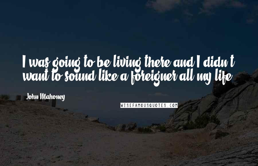 John Mahoney Quotes: I was going to be living there and I didn't want to sound like a foreigner all my life.