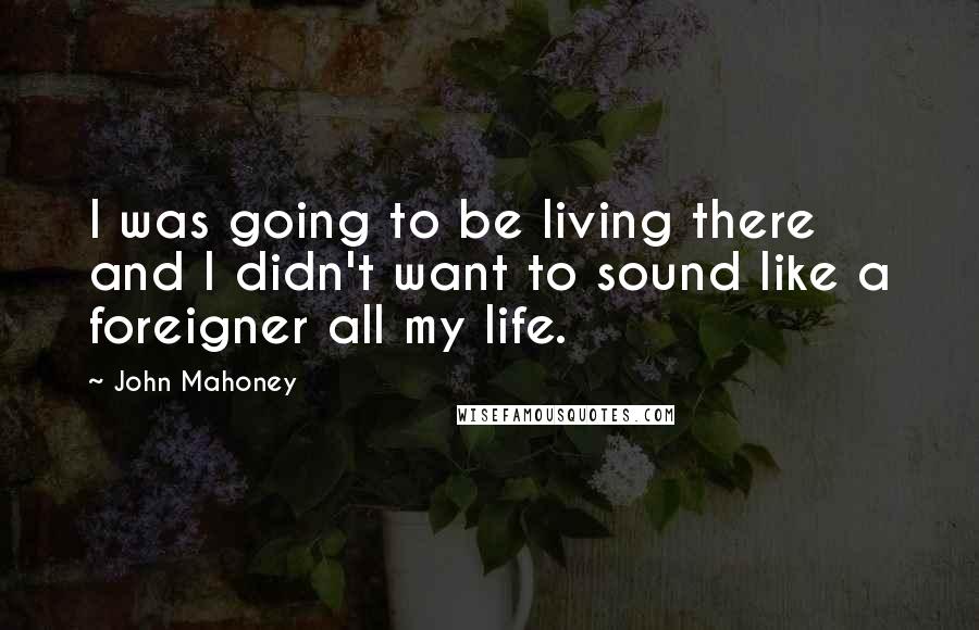 John Mahoney Quotes: I was going to be living there and I didn't want to sound like a foreigner all my life.