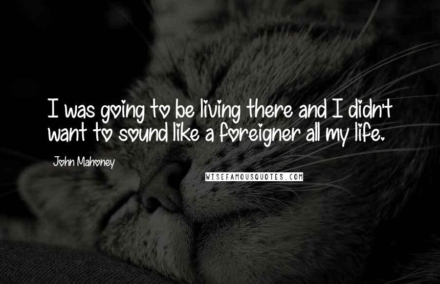 John Mahoney Quotes: I was going to be living there and I didn't want to sound like a foreigner all my life.