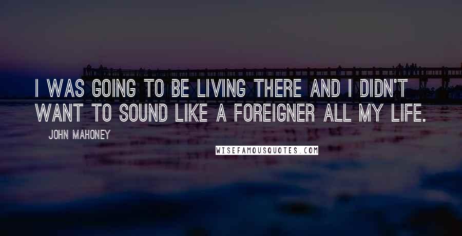 John Mahoney Quotes: I was going to be living there and I didn't want to sound like a foreigner all my life.