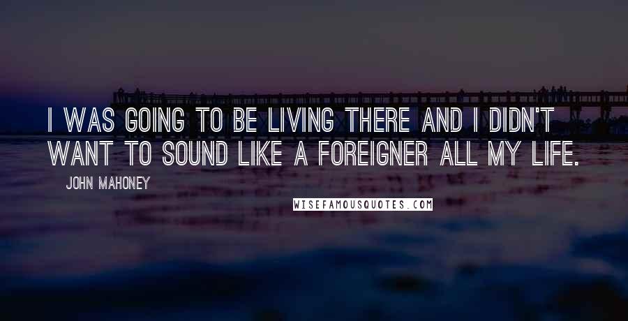 John Mahoney Quotes: I was going to be living there and I didn't want to sound like a foreigner all my life.