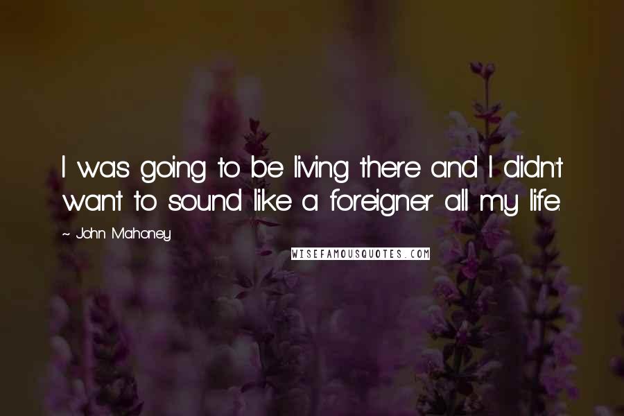 John Mahoney Quotes: I was going to be living there and I didn't want to sound like a foreigner all my life.