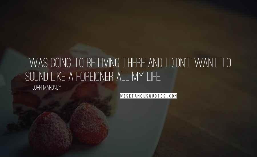 John Mahoney Quotes: I was going to be living there and I didn't want to sound like a foreigner all my life.