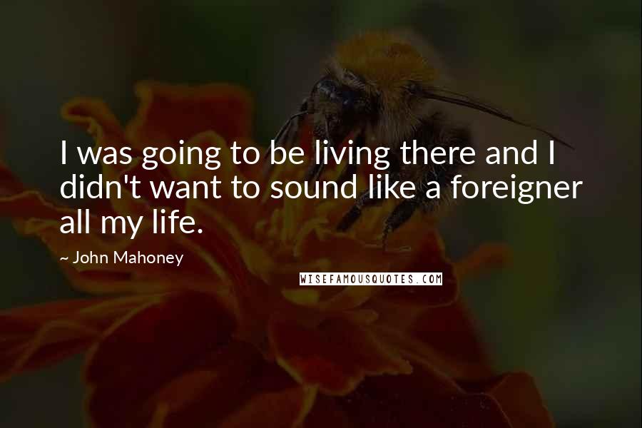 John Mahoney Quotes: I was going to be living there and I didn't want to sound like a foreigner all my life.