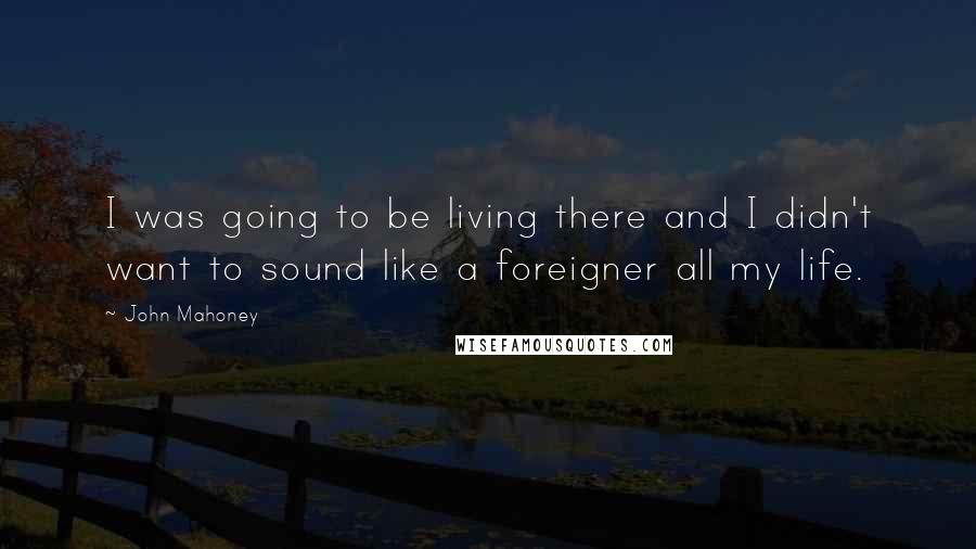 John Mahoney Quotes: I was going to be living there and I didn't want to sound like a foreigner all my life.