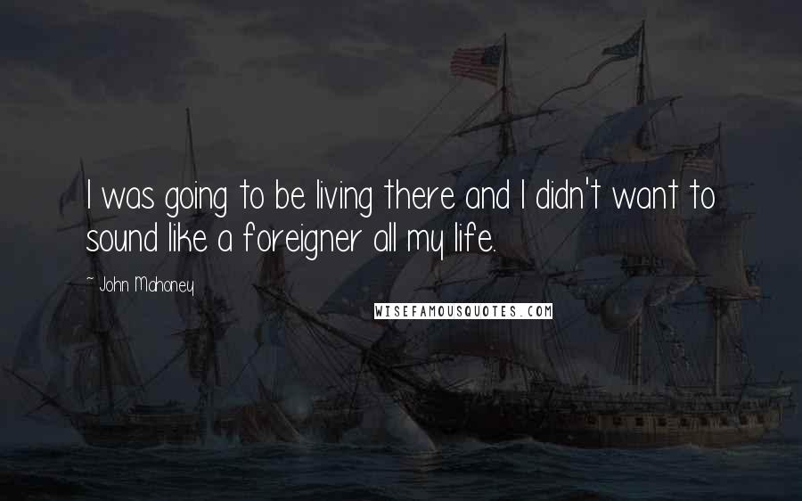 John Mahoney Quotes: I was going to be living there and I didn't want to sound like a foreigner all my life.