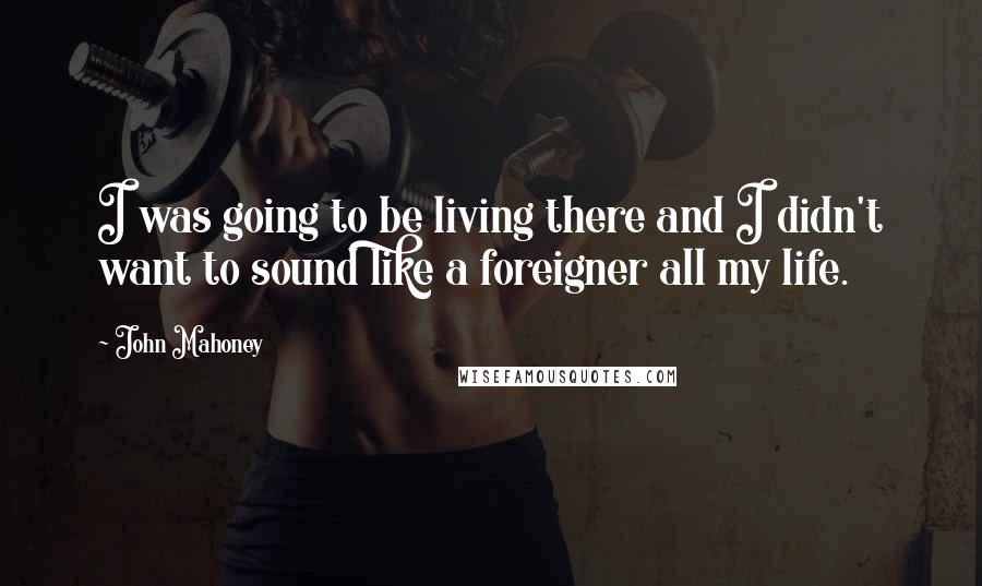 John Mahoney Quotes: I was going to be living there and I didn't want to sound like a foreigner all my life.