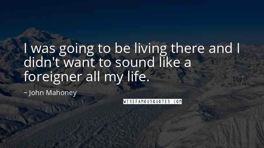 John Mahoney Quotes: I was going to be living there and I didn't want to sound like a foreigner all my life.