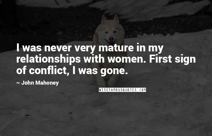 John Mahoney Quotes: I was never very mature in my relationships with women. First sign of conflict, I was gone.