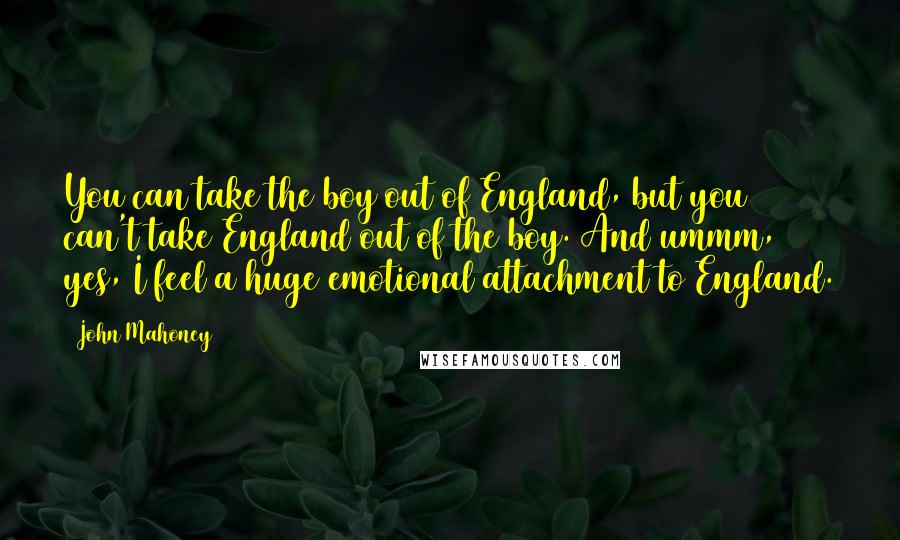 John Mahoney Quotes: You can take the boy out of England, but you can't take England out of the boy. And ummm, yes, I feel a huge emotional attachment to England.