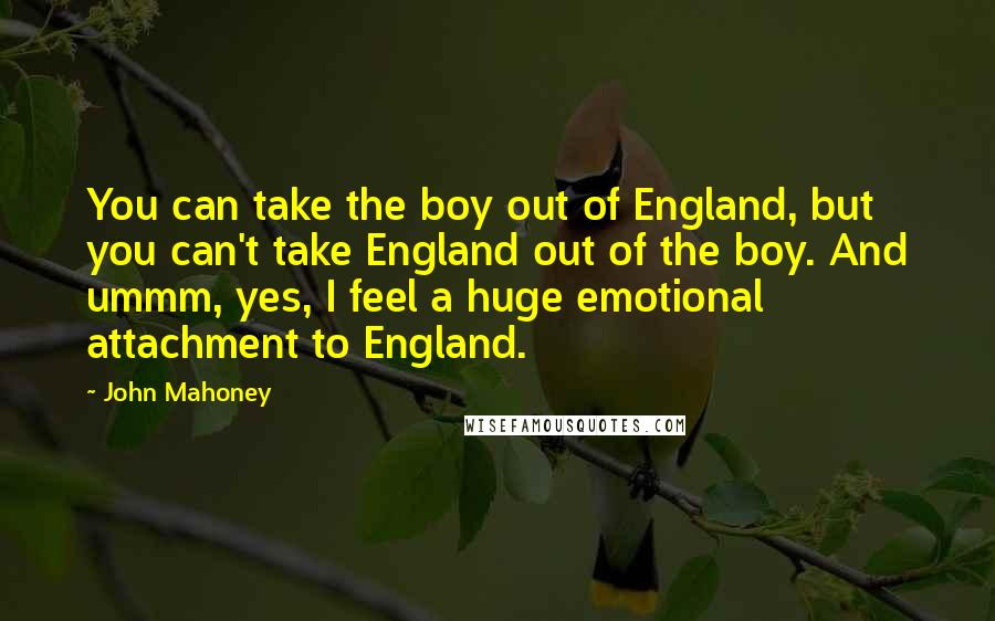 John Mahoney Quotes: You can take the boy out of England, but you can't take England out of the boy. And ummm, yes, I feel a huge emotional attachment to England.