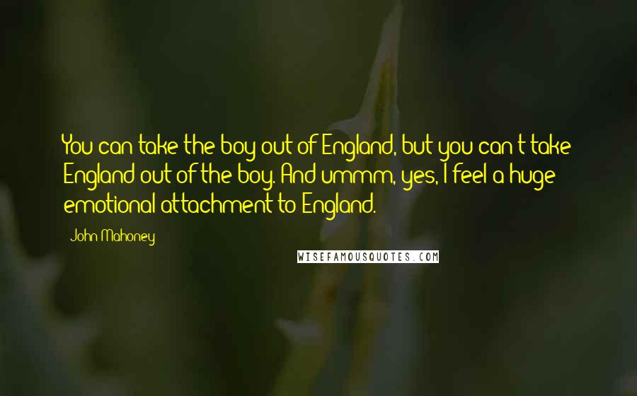 John Mahoney Quotes: You can take the boy out of England, but you can't take England out of the boy. And ummm, yes, I feel a huge emotional attachment to England.