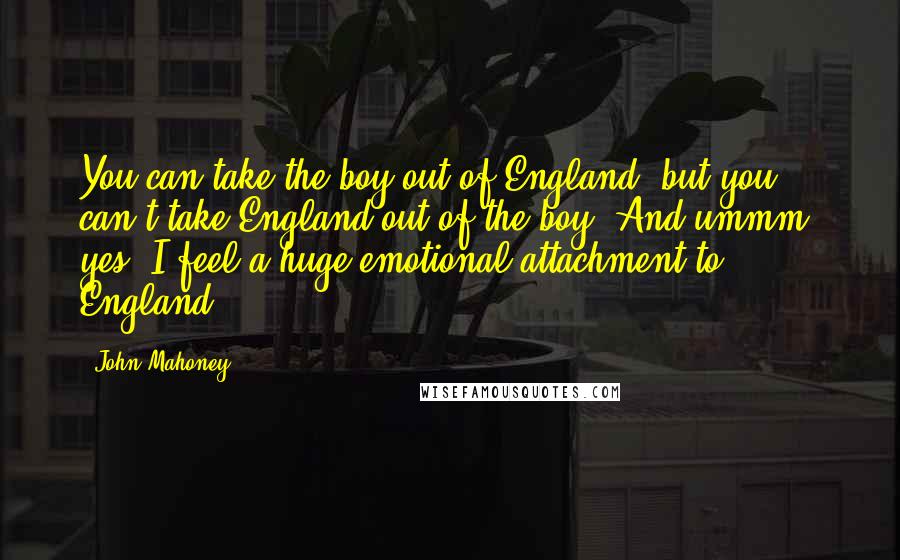 John Mahoney Quotes: You can take the boy out of England, but you can't take England out of the boy. And ummm, yes, I feel a huge emotional attachment to England.