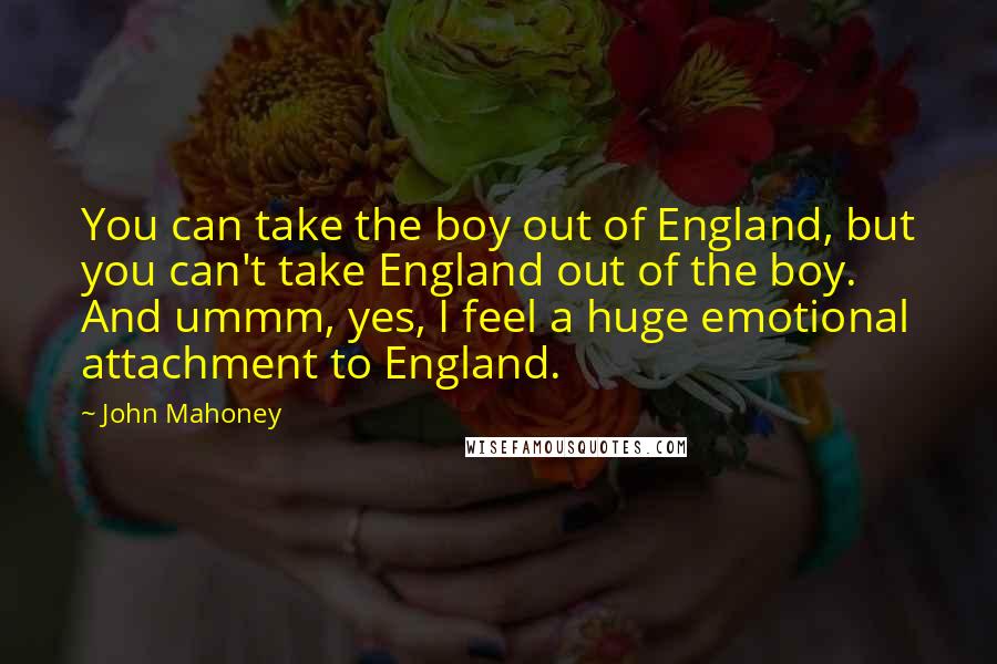 John Mahoney Quotes: You can take the boy out of England, but you can't take England out of the boy. And ummm, yes, I feel a huge emotional attachment to England.