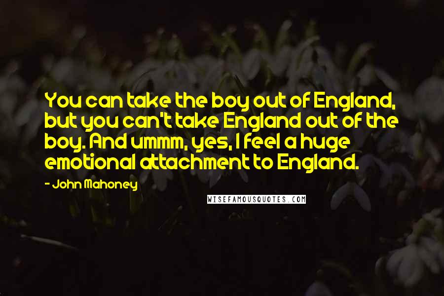 John Mahoney Quotes: You can take the boy out of England, but you can't take England out of the boy. And ummm, yes, I feel a huge emotional attachment to England.