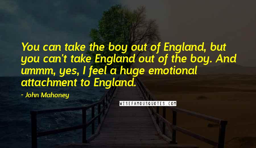 John Mahoney Quotes: You can take the boy out of England, but you can't take England out of the boy. And ummm, yes, I feel a huge emotional attachment to England.