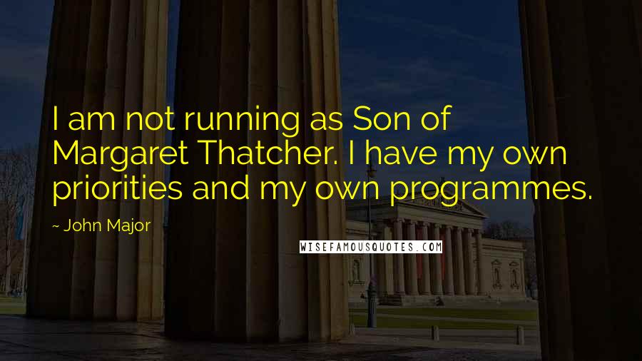 John Major Quotes: I am not running as Son of Margaret Thatcher. I have my own priorities and my own programmes.