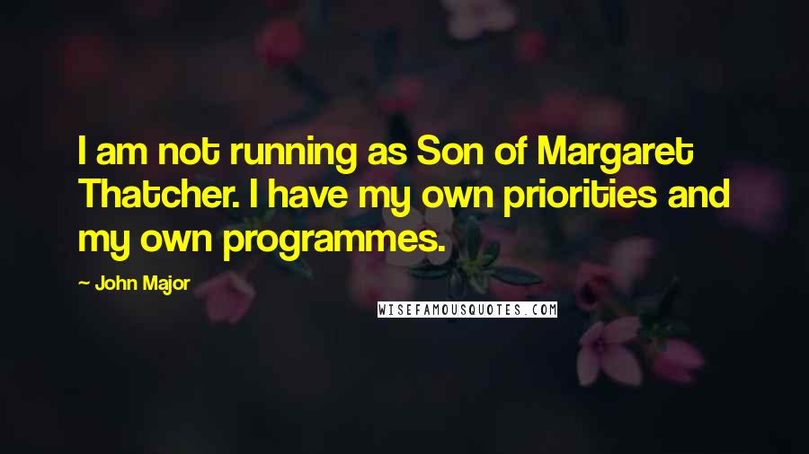 John Major Quotes: I am not running as Son of Margaret Thatcher. I have my own priorities and my own programmes.