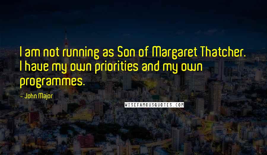 John Major Quotes: I am not running as Son of Margaret Thatcher. I have my own priorities and my own programmes.