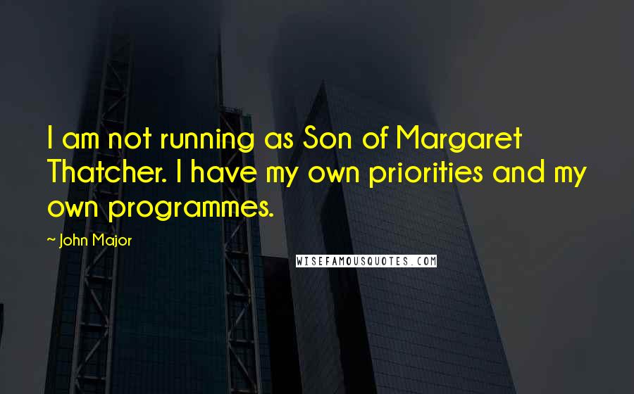 John Major Quotes: I am not running as Son of Margaret Thatcher. I have my own priorities and my own programmes.