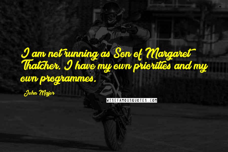 John Major Quotes: I am not running as Son of Margaret Thatcher. I have my own priorities and my own programmes.