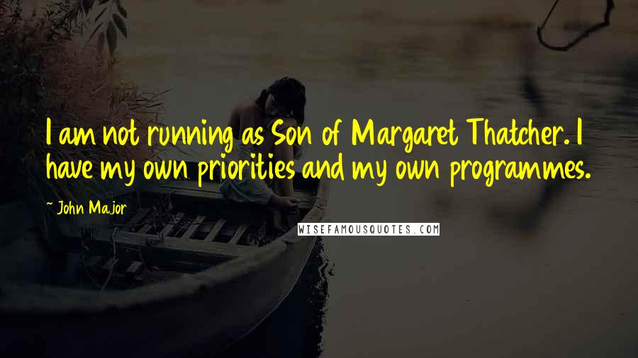 John Major Quotes: I am not running as Son of Margaret Thatcher. I have my own priorities and my own programmes.