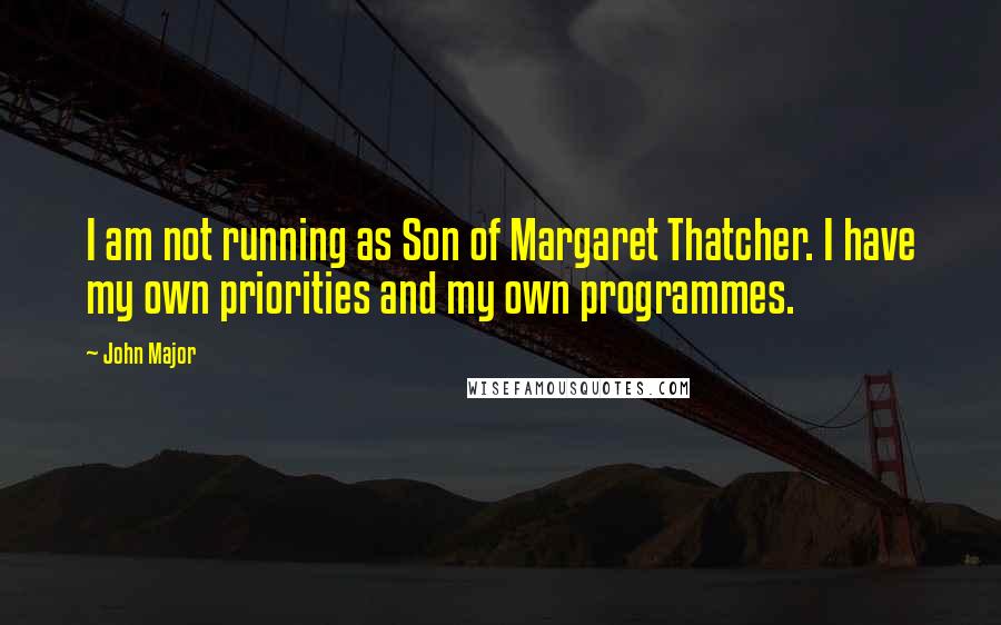 John Major Quotes: I am not running as Son of Margaret Thatcher. I have my own priorities and my own programmes.