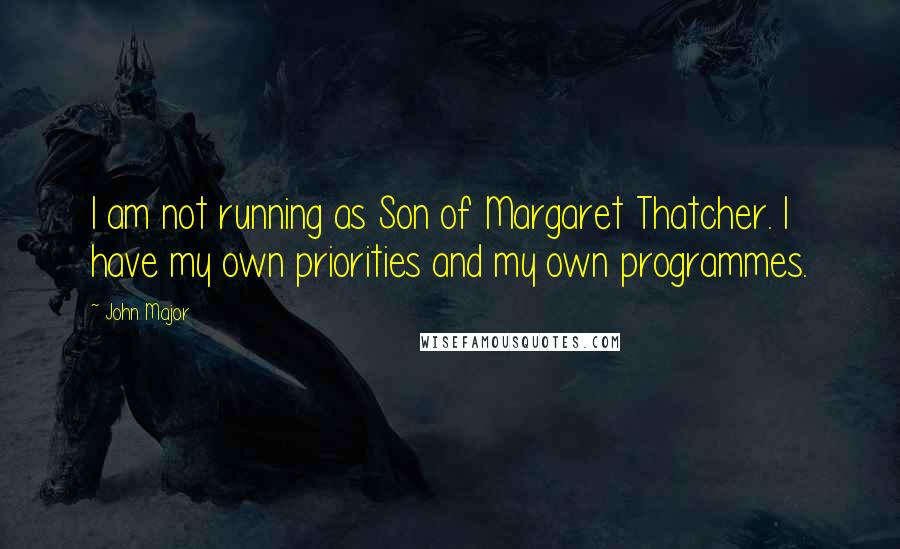 John Major Quotes: I am not running as Son of Margaret Thatcher. I have my own priorities and my own programmes.