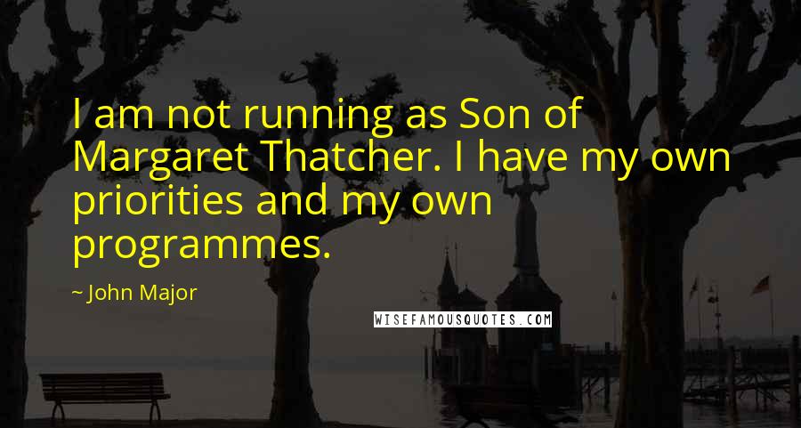 John Major Quotes: I am not running as Son of Margaret Thatcher. I have my own priorities and my own programmes.