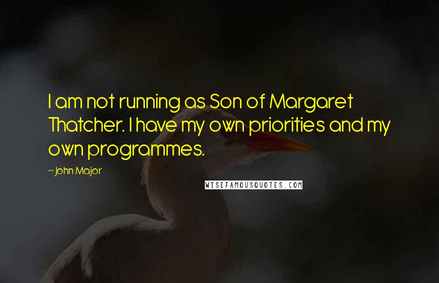 John Major Quotes: I am not running as Son of Margaret Thatcher. I have my own priorities and my own programmes.