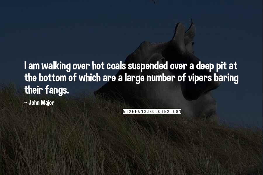 John Major Quotes: I am walking over hot coals suspended over a deep pit at the bottom of which are a large number of vipers baring their fangs.